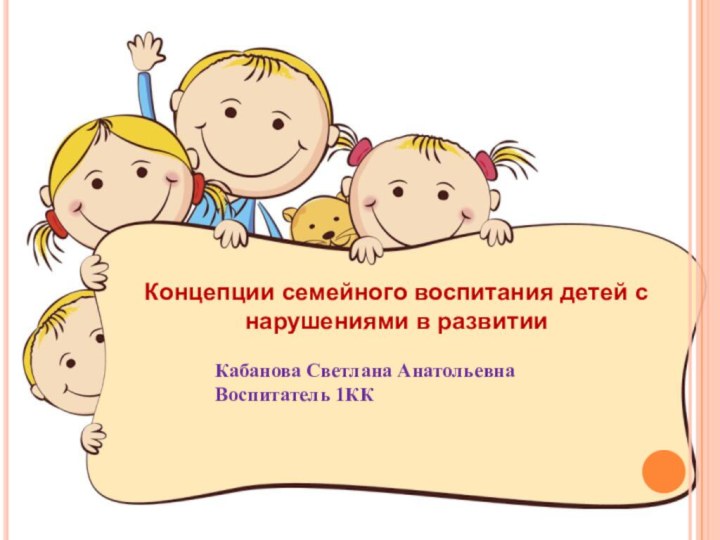 Концепции семейного воспитания детей с нарушениями в развитииКабанова Светлана АнатольевнаВоспитатель 1КК