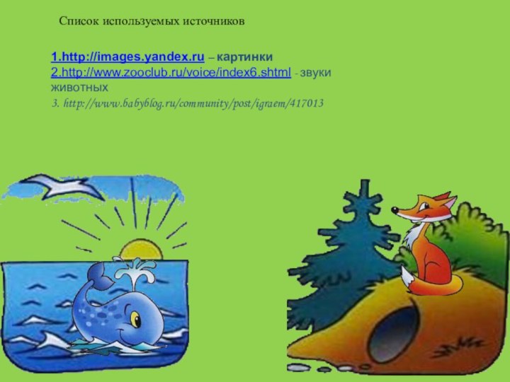 Список используемых источников1.http://images.yandex.ru – картинки2.http://www.zooclub.ru/voice/index6.shtml - звуки животных3. http://www.babyblog.ru/community/post/igraem/417013