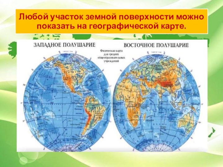 Любой участок земной поверхности можно показать на географической карте.