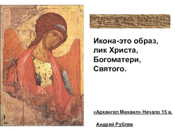 «Архангел Михаил» Начало 15 в.Русские иконы Андрей РублевИкона-это образ, лик Христа, Богоматери, Святого.