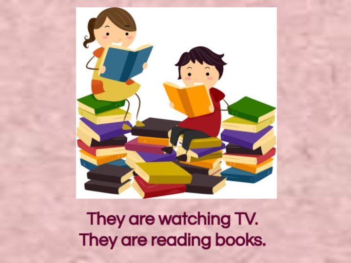 They are watching TV.They are reading books.