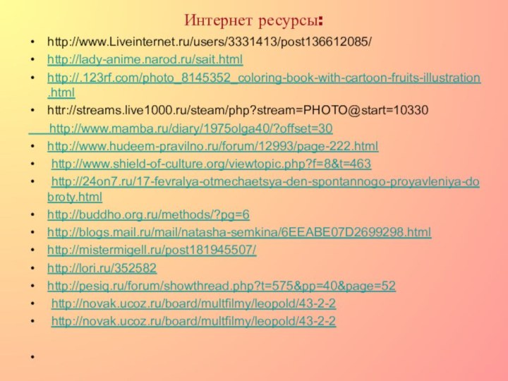 Интернет ресурсы: http://www.Liveinternet.ru/users/3331413/post136612085/http://lady-anime.narod.ru/sait.htmlhttp://.123rf.com/photo_8145352_coloring-book-with-cartoon-fruits-illustration.htmlhttr://streams.live1000.ru/steam/php?stream=PHOTO@start=10330   http://www.mamba.ru/diary/1975olga40/?offset=30http://www.hudeem-pravilno.ru/forum/12993/page-222.html http://www.shield-of-culture.org/viewtopic.php?f=8&t=463 http://24on7.ru/17-fevralya-otmechaetsya-den-spontannogo-proyavleniya-dobroty.htmlhttp://buddho.org.ru/methods/?pg=6http://blogs.mail.ru/mail/natasha-semkina/6EEABE07D2699298.htmlhttp://mistermigell.ru/post181945507/http://lori.ru/352582http://pesiq.ru/forum/showthread.php?t=575&pp=40&page=52 http://novak.ucoz.ru/board/multfilmy/leopold/43-2-2 http://novak.ucoz.ru/board/multfilmy/leopold/43-2-2 