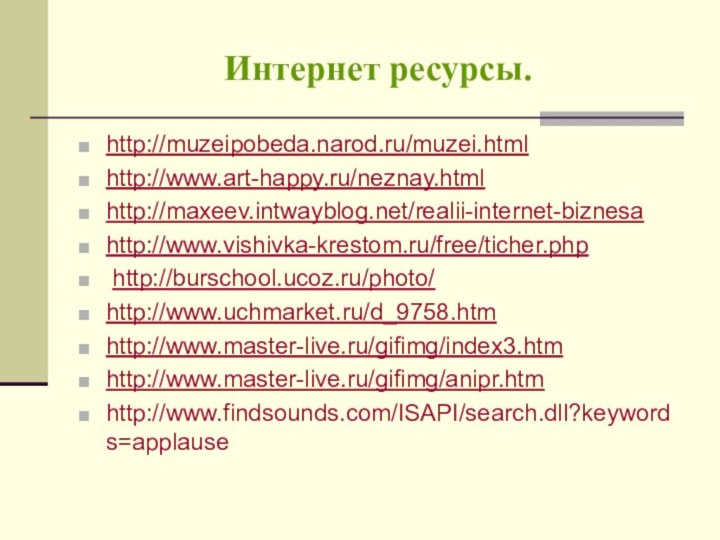 Интернет ресурсы.http://muzeipobeda.narod.ru/muzei.html http://www.art-happy.ru/neznay.html http://maxeev.intwayblog.net/realii-internet-biznesa http://www.vishivka-krestom.ru/free/ticher.php http://burschool.ucoz.ru/photo/ http://www.uchmarket.ru/d_9758.htm http://www.master-live.ru/gifimg/index3.htmhttp://www.master-live.ru/gifimg/anipr.htmhttp://www.findsounds.com/ISAPI/search.dll?keywords=applause