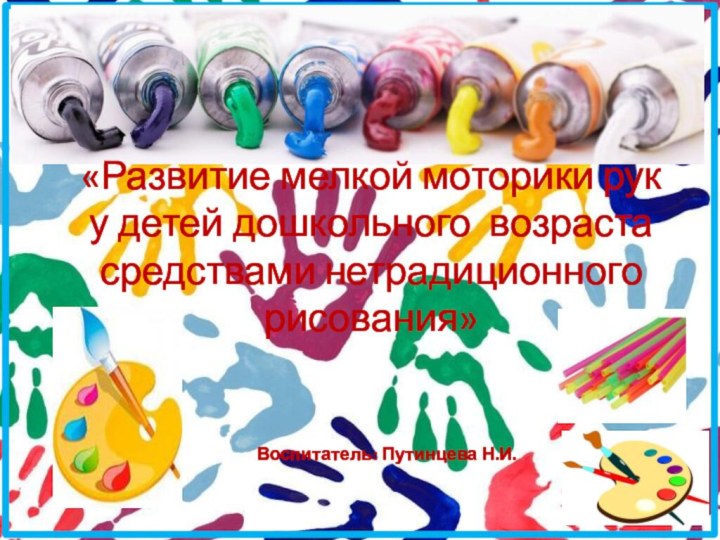 «Развитие мелкой моторики рук   у детей дошкольного возраста средствами нетрадиционного рисования»Воспитатель: Путинцева Н.И.