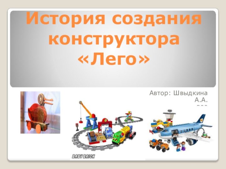 История создания конструктора «Лего» Автор: Швыдкина А.А.воо