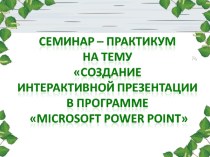 Презентация Семинар – практикум Создание интерактивной презентации в программе Microsoft Power Point материал по информатике