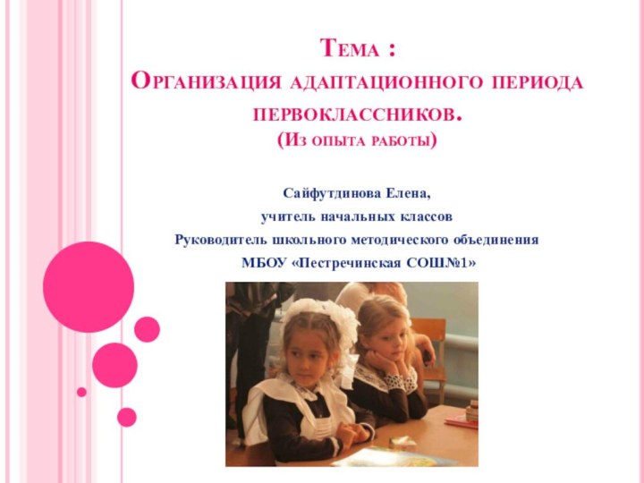 Тема :  Организация адаптационного периода первоклассников. (Из опыта работы) Сайфутдинова Елена,учитель