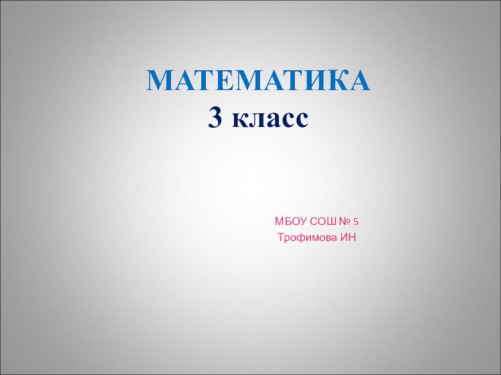 МАТЕМАТИКА 3 классМБОУ СОШ № 5 Трофимова ИН