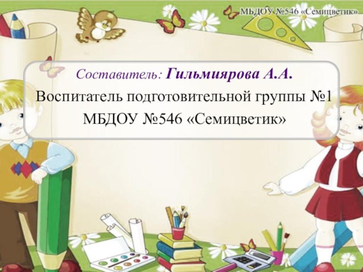 Составитель: Гильмиярова А.А.Воспитатель подготовительной группы №1МБДОУ №546 «Семицветик»