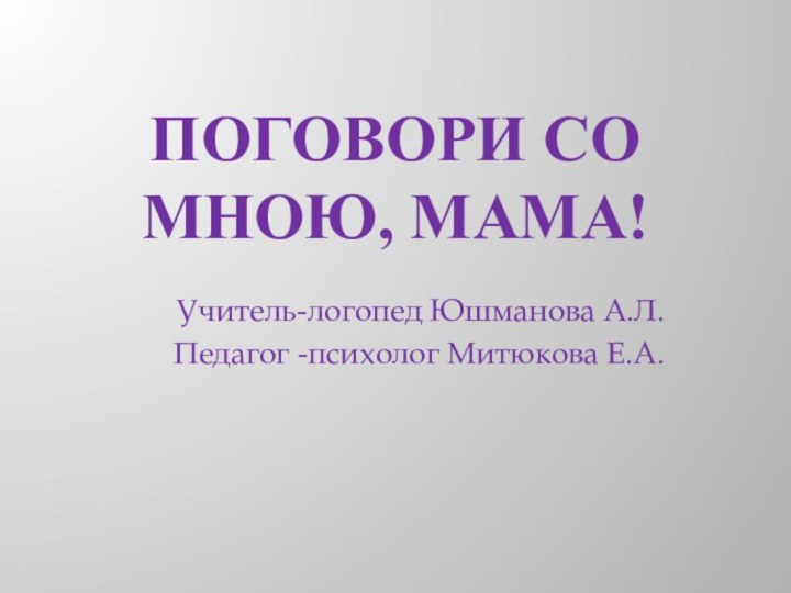 Поговори со мною, мама! Учитель-логопед Юшманова А.Л.Педагог -психолог Митюкова Е.А.