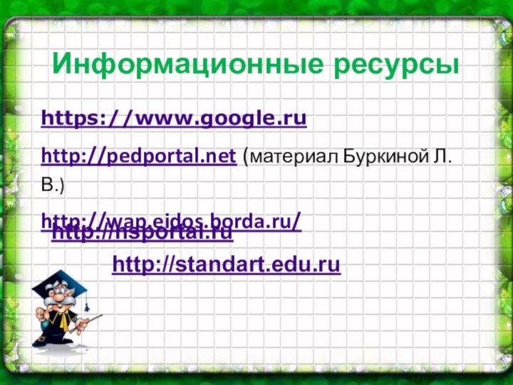 https://www.google.ruhttp://pedportal.net (материал Буркиной Л.В.)http://wap.eidos.borda.ru/ Информационные ресурсыhttp://nsportal.ru http://standart.edu.ru