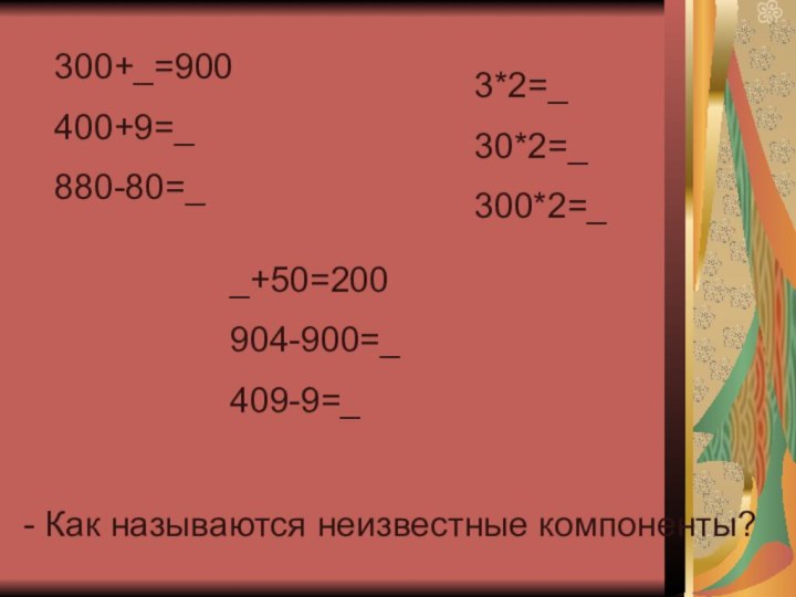 300+_=900400+9=_880-80=__+50=200904-900=_409-9=_3*2=_30*2=_300*2=_- Как называются неизвестные компоненты?