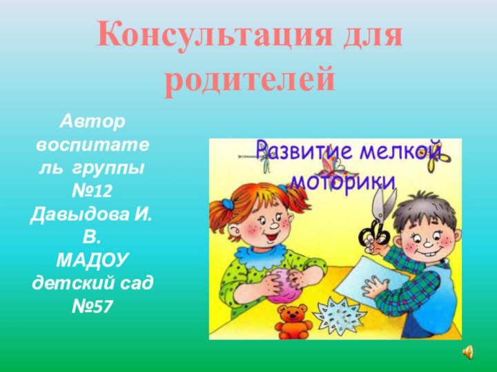 Автор воспитатель группы №12 Давыдова И.В. МАДОУ детский сад №57  Консультация для родителей