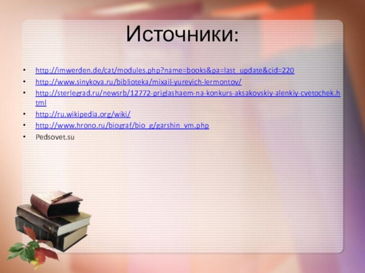Источники:http://imwerden.de/cat/modules.php?name=books&pa=last_update&cid=220http://www.sinykova.ru/biblioteka/mixail-yurevich-lermontov/http://sterlegrad.ru/newsrb/12772-priglashaem-na-konkurs-aksakovskiy-alenkiy-cvetochek.htmlhttp://ru.wikipedia.org/wiki/http://www.hrono.ru/biograf/bio_g/garshin_vm.phpPedsovet.su