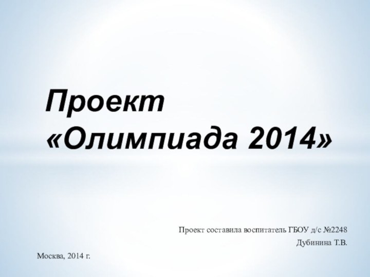 Проект составила воспитатель ГБОУ д/с №2248Дубинина Т.В.Москва, 2014 г.Проект  «Олимпиада 2014»