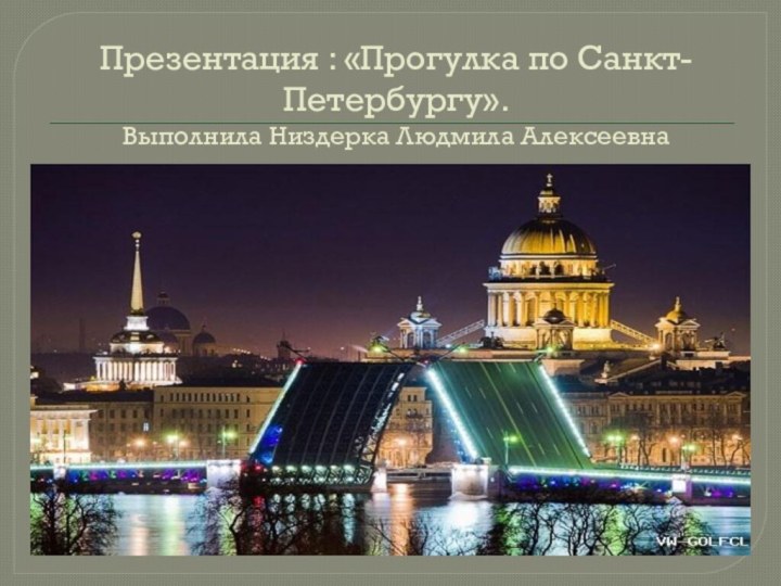 Презентация : «Прогулка по Санкт-Петербургу».  Выполнила Низдерка Людмила Алексеевна
