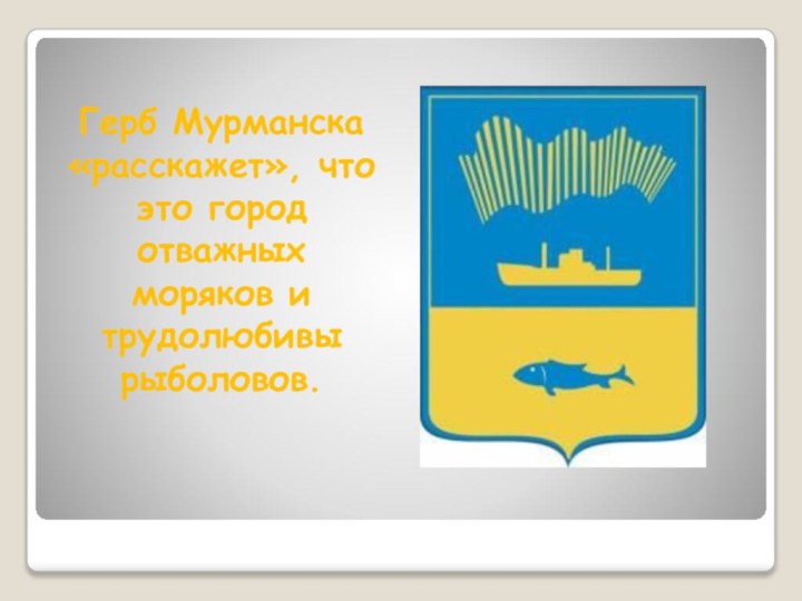 Герб Мурманска «расскажет», что это город отважных моряков и трудолюбивы рыболовов.