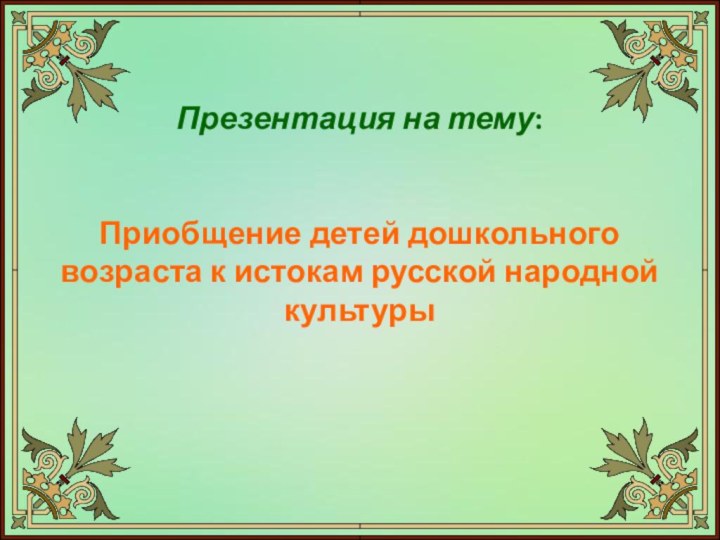 Презентация на тему:    Приобщение детей дошкольного возраста к истокам русской народной культуры