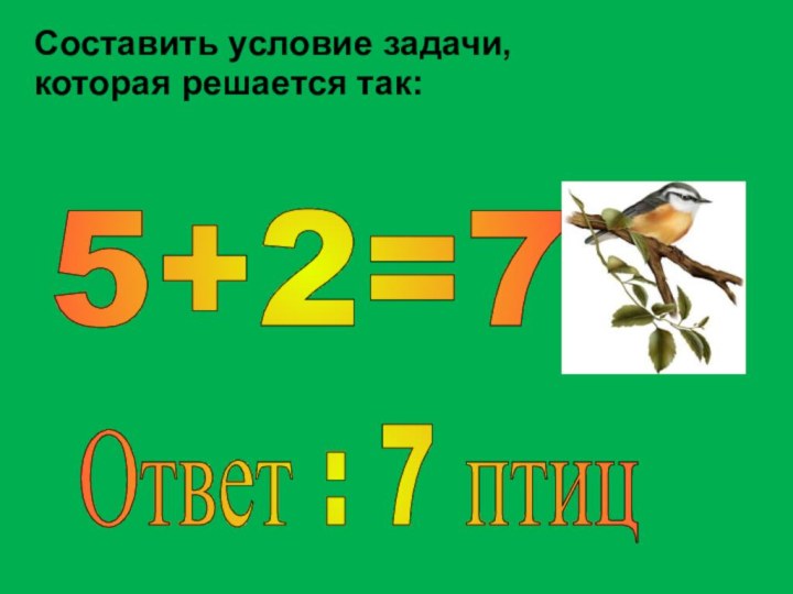 Составить условие задачи, которая решается так:5+2=7 Ответ : 7 птиц