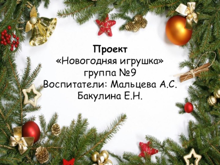 Проект  «Новогодняя игрушка» группа №9 Воспитатели: Мальцева А.С. Бакулина Е.Н.