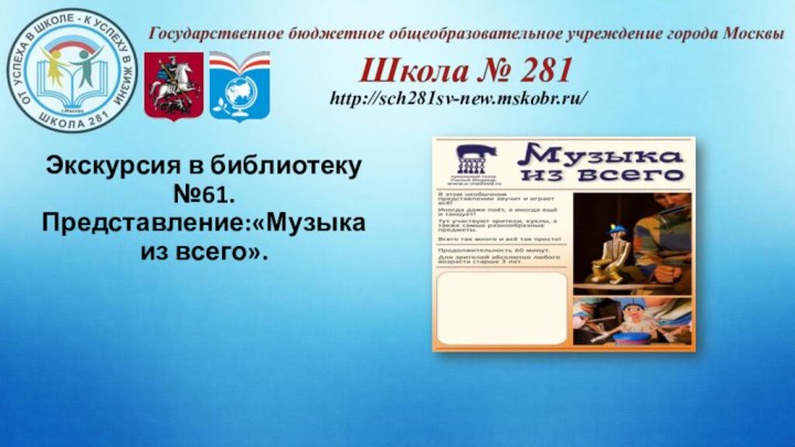 http://sch281sv-new.mskobr.ru/Экскурсия в библиотеку №61. Представление:«Музыка из всего».