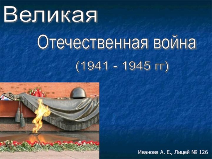 ВеликаяОтечественная война(1941 - 1945 гг)Иванова А. Е., Лицей № 126