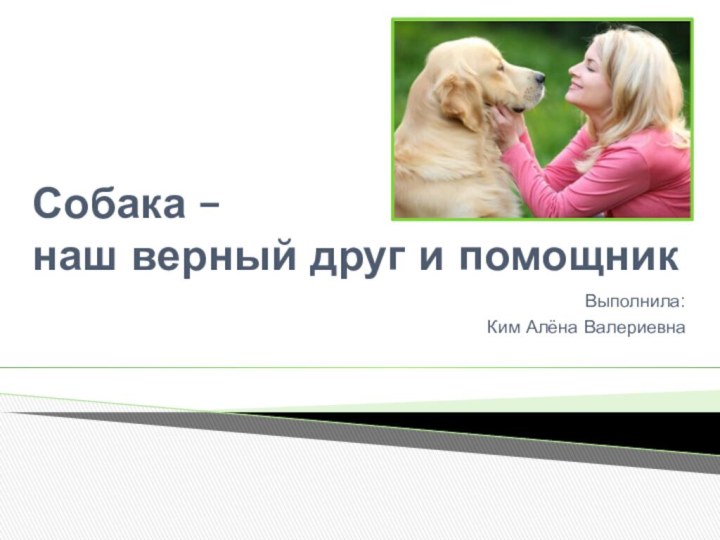 Собака – наш верный друг и помощникВыполнила:Ким Алёна Валериевна