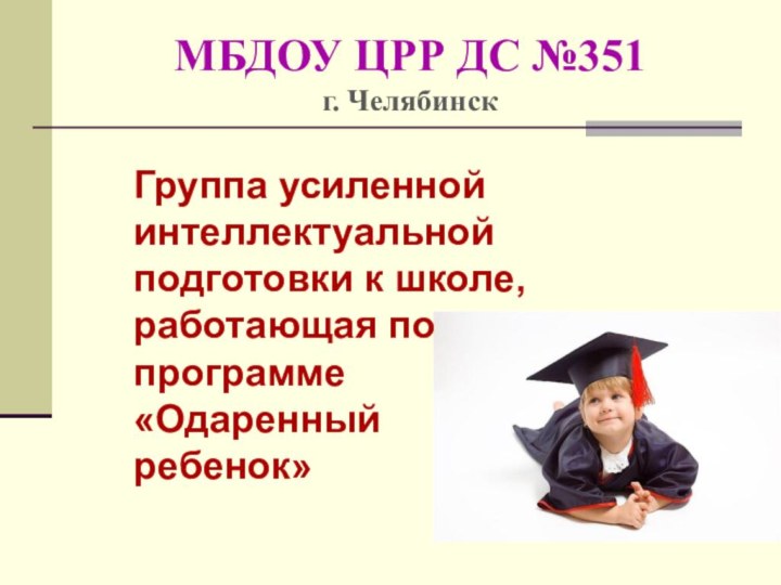 МБДОУ ЦРР ДС №351 г. ЧелябинскГруппа усиленной интеллектуальной подготовки к школе, работающая по программе «Одаренный ребенок»