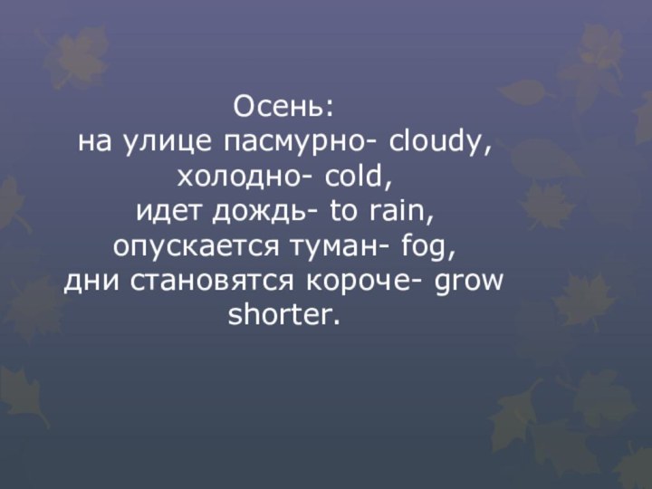 Осень: на улице пасмурно- cloudy, холодно- cold, идет дождь- to rain, опускается