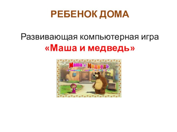 РЕБЕНОК ДОМА  Развивающая компьютерная игра «Маша и медведь»