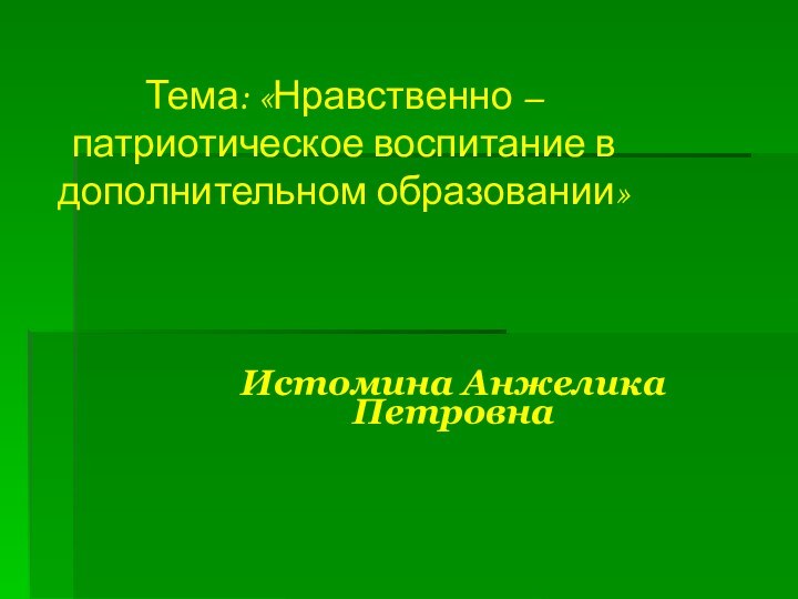 Тема: «Нравственно – патриотическое воспитание в дополнительном образовании»Истомина Анжелика Петровна
