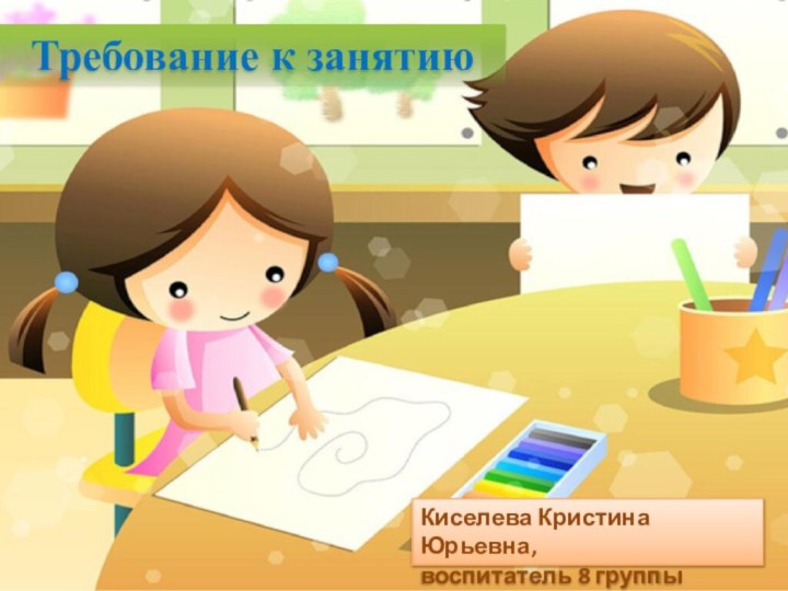 Требование к занятиюКиселева Кристина Юрьевна,  воспитатель 8 группы