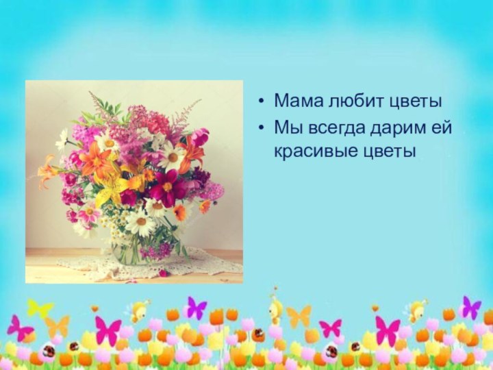 Мама любит цветыМы всегда дарим ей красивые цветы