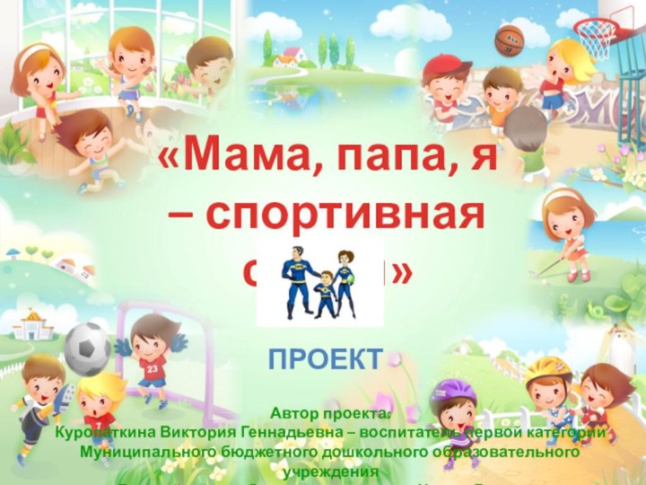 «Мама, папа, я – спортивная семья»проектАвтор проекта:Куропаткина Виктория Геннадьевна – воспитатель первой