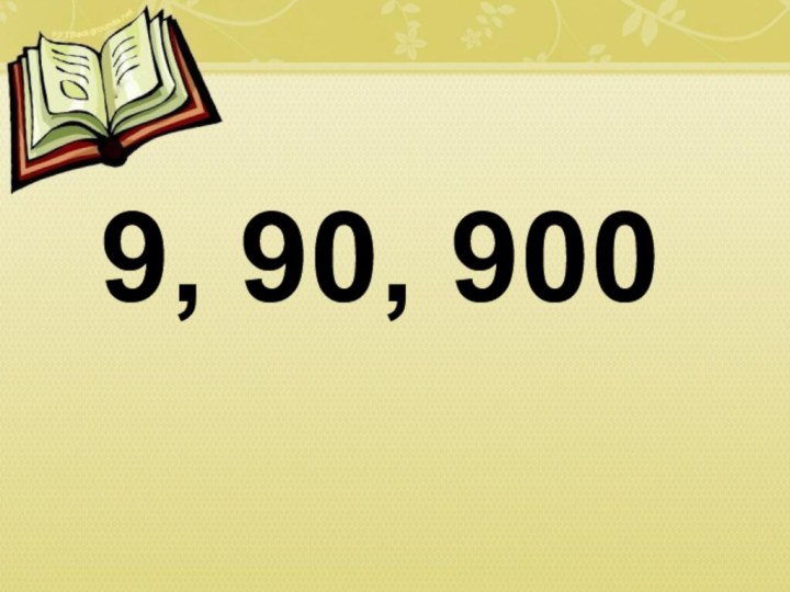 9, 90, 900