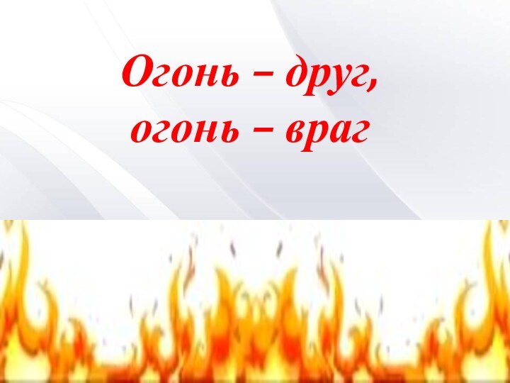 Огонь – друг, огонь – враг