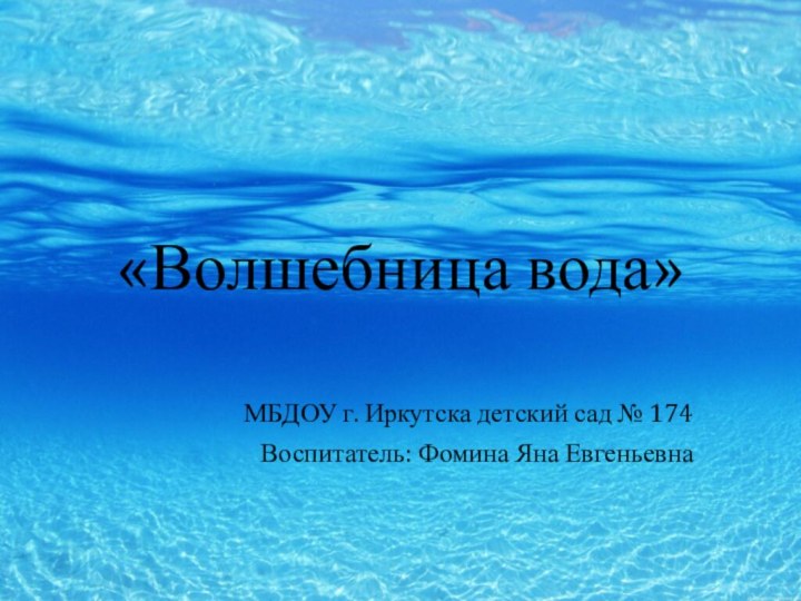 «Волшебница вода» МБДОУ г. Иркутска детский сад № 174Воспитатель: Фомина Яна Евгеньевна