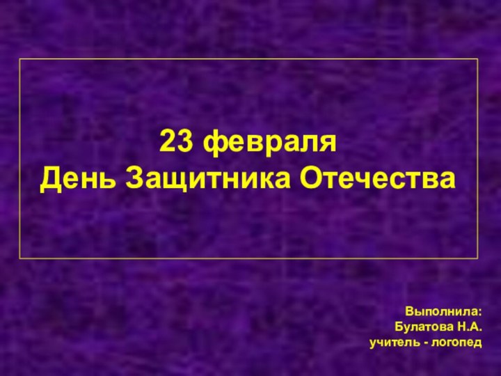 23 февраля  День Защитника Отечества   Выполнила: Булатова Н.А.учитель - логопед