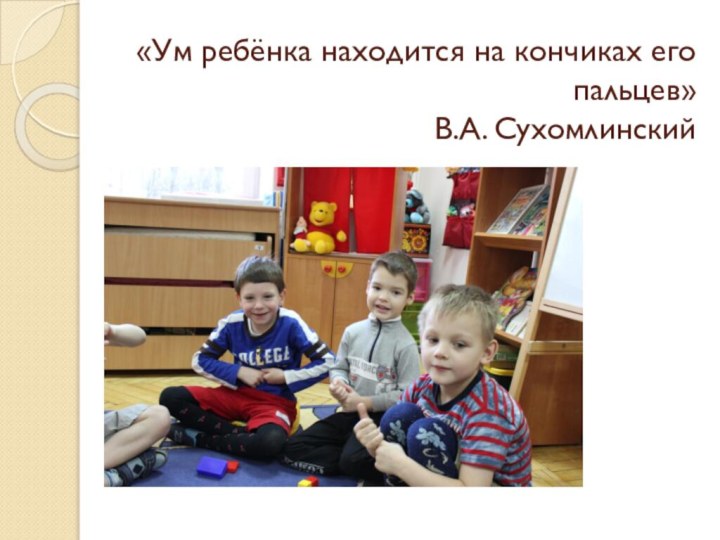 «Ум ребёнка находится на кончиках его пальцев» В.А. Сухомлинский