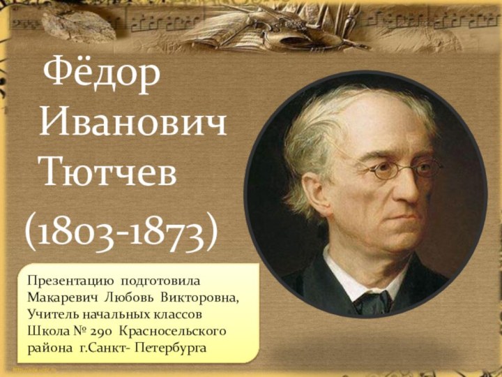 Фёдор Иванович  Тютчев(1803-1873)Презентацию подготовила Макаревич Любовь Викторовна,Учитель начальных классов Школа