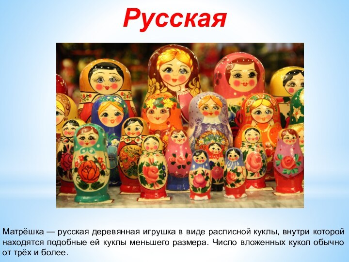 Матрёшка — русская деревянная игрушка в виде расписной куклы, внутри которой находятся подобные ей куклы меньшего