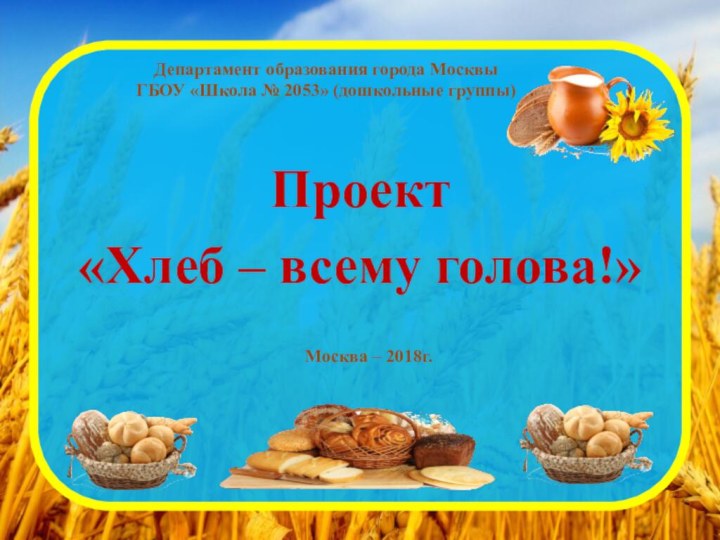 Департамент образования города Москвы ГБОУ «Школа № 2053» (дошкольные группы)Проект «Хлеб –