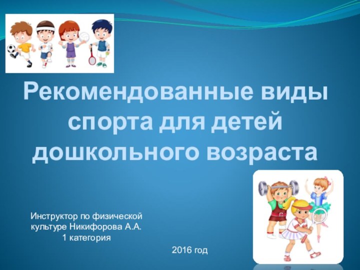 Рекомендованные виды спорта для детей дошкольного возрастаИнструктор по физической культуре Никифорова А.А. 1 категория2016 год
