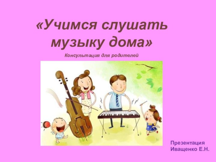 «Учимся слушать музыку дома»Консультация для родителейПрезентация Иващенко Е.Н.