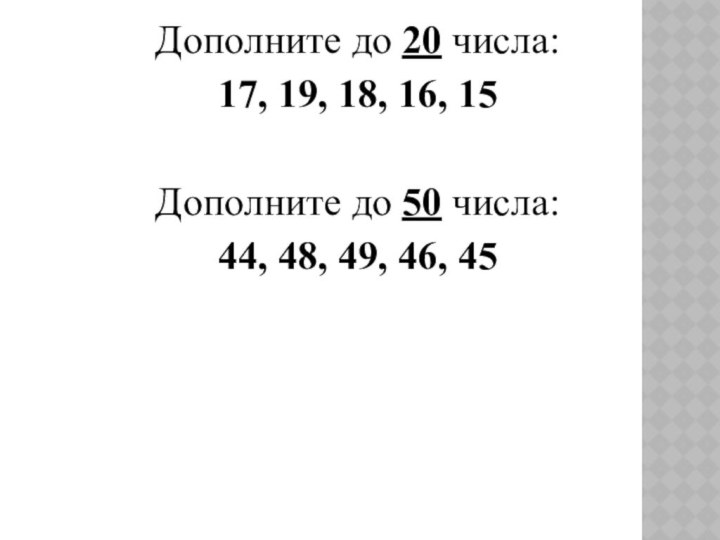 Дополните до 20 числа:17, 19, 18, 16, 15Дополните до 50 числа:44, 48, 49, 46, 45