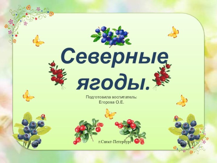 Северные ягоды.Подготовила воспитатель: Егорова О.Е.г.Санкт-Петербург