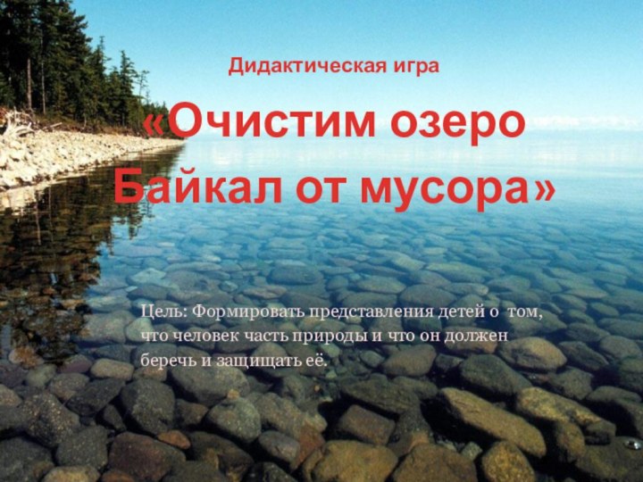 Дидактическая игра«Очистим озеро Байкал от мусора»Цель: Формировать представления детей о  том, что