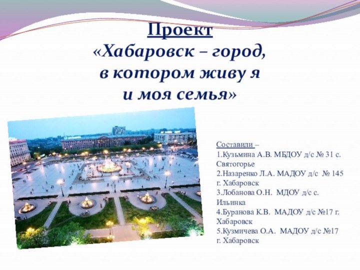 Проект «Хабаровск – город, в котором живу я и моя семья»Составили –
