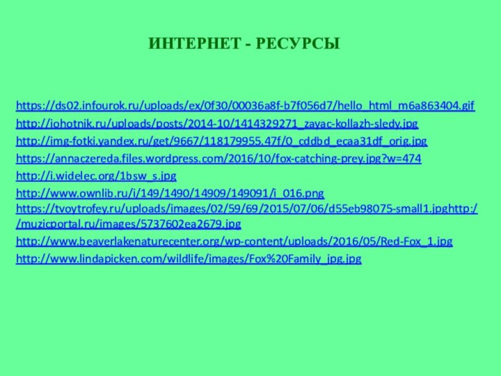 https://ds02.infourok.ru/uploads/ex/0f30/00036a8f-b7f056d7/hello_html_m6a863404.gif http://iohotnik.ru/uploads/posts/2014-10/1414329271_zayac-kollazh-sledy.jpg http://img-fotki.yandex.ru/get/9667/118179955.47f/0_cddbd_ecaa31df_orig.jpg https://annaczereda.files.wordpress.com/2016/10/fox-catching-prey.jpg?w=474http://i.widelec.org/1bsw_s.jpghttp://www.ownlib.ru/i/149/1490/14909/149091/i_016.png  https://tvoytrofey.ru/uploads/images/02/59/69/2015/07/06/d55eb98075-small1.jpghttp://muzicportal.ru/images/5737602ea2679.jpg http://www.beaverlakenaturecenter.org/wp-content/uploads/2016/05/Red-Fox_1.jpghttp://www.lindapicken.com/wildlife/images/Fox%20Family_jpg.jpg ИНТЕРНЕТ - РЕСУРСЫ