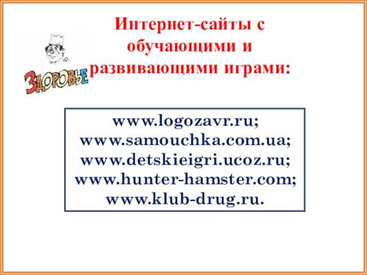 www.logozavr.ru;  www.samouchka.com.ua;  www.detskieigri.ucoz.ru;  www.hunter-hamster.com;  www.klub-drug.ru.Интернет-сайты с обучающими и развивающими играми: